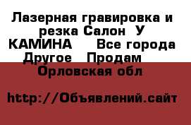 Лазерная гравировка и резка Салон “У КАМИНА“  - Все города Другое » Продам   . Орловская обл.